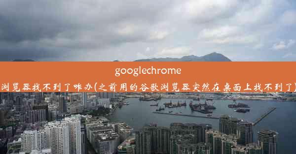 googlechrome浏览器找不到了咋办(之前用的谷歌浏览器突然在桌面上找不到了)