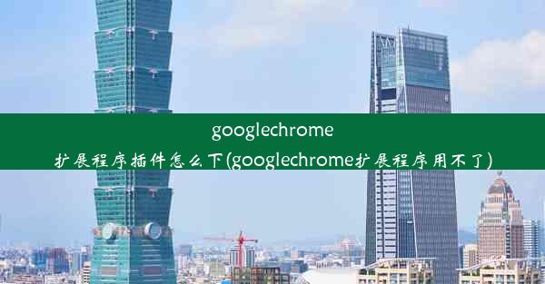 googlechrome扩展程序插件怎么下(googlechrome扩展程序用不了)