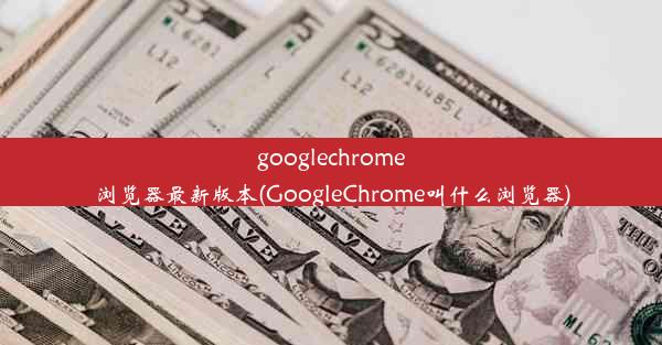 googlechrome浏览器最新版本(GoogleChrome叫什么浏览器)