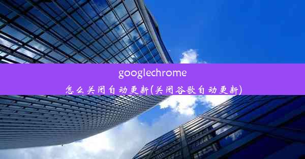 googlechrome怎么关闭自动更新(关闭谷歌自动更新)