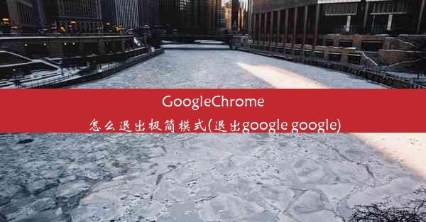 GoogleChrome怎么退出极简模式(退出google google)