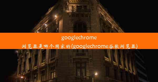 googlechrome浏览器是哪个国家的(googlechrome谷歌浏览器)