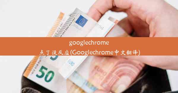 googlechrome点了没反应(Googlechrome中文翻译)