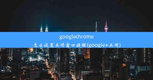 googlechrome怎么设置关闭窗口提醒(google+关闭)