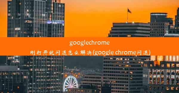 googlechrome刚打开就闪退怎么解决(google chrome闪退)