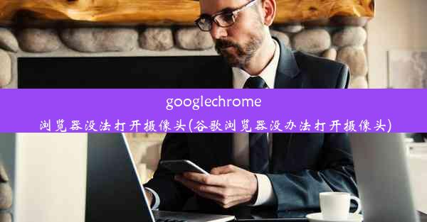 googlechrome浏览器没法打开摄像头(谷歌浏览器没办法打开摄像头)