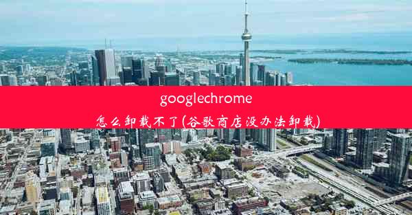 googlechrome怎么卸载不了(谷歌商店没办法卸载)