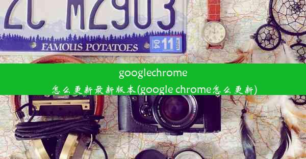 googlechrome怎么更新最新版本(google chrome怎么更新)