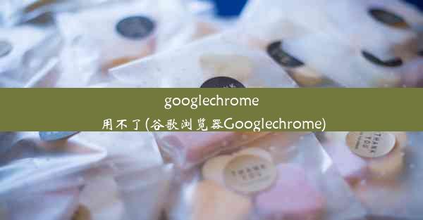 googlechrome用不了(谷歌浏览器Googlechrome)