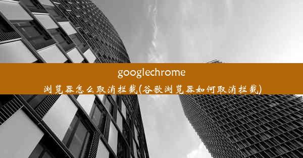 googlechrome浏览器怎么取消拦截(谷歌浏览器如何取消拦截)