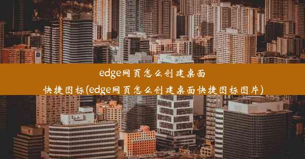 edge网页怎么创建桌面快捷图标(edge网页怎么创建桌面快捷图标图片)