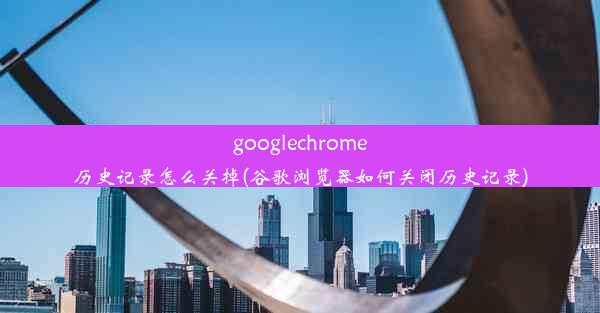 googlechrome历史记录怎么关掉(谷歌浏览器如何关闭历史记录)