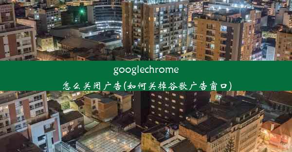 googlechrome怎么关闭广告(如何关掉谷歌广告窗口)