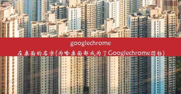 googlechrome在桌面的名字(为啥桌面都成为了Googlechrome图标)