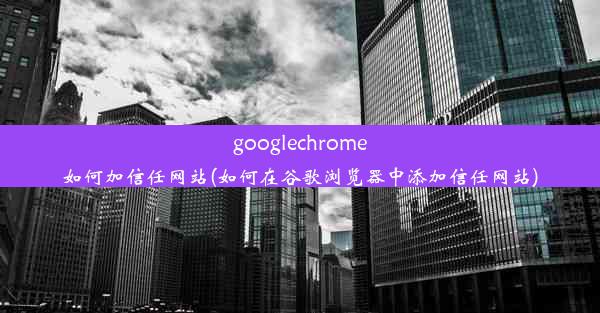 googlechrome如何加信任网站(如何在谷歌浏览器中添加信任网站)