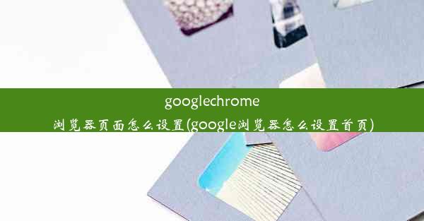 googlechrome浏览器页面怎么设置(google浏览器怎么设置首页)