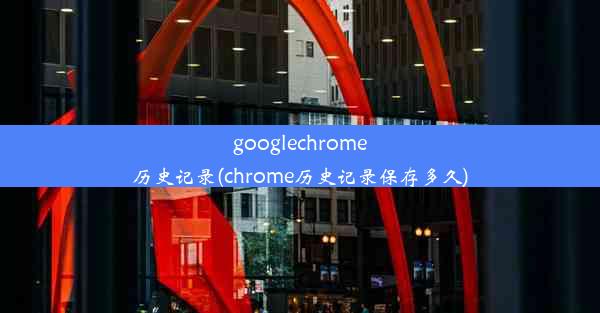 googlechrome历史记录(chrome历史记录保存多久)