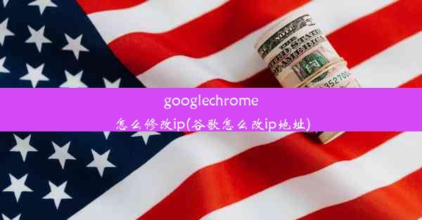 googlechrome怎么修改ip(谷歌怎么改ip地址)