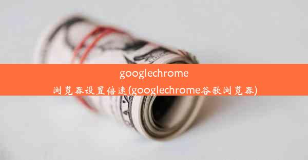 googlechrome浏览器设置倍速(googlechrome谷歌浏览器)