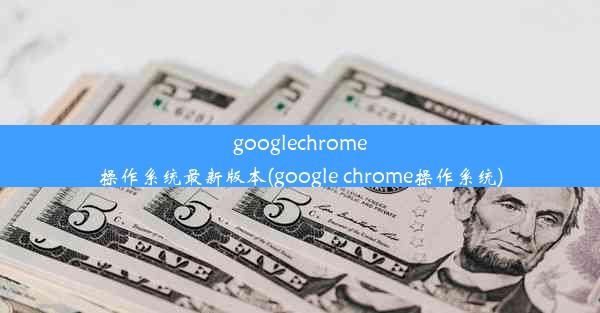 googlechrome操作系统最新版本(google chrome操作系统)