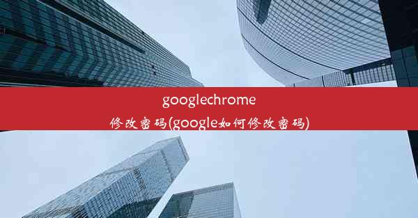 googlechrome修改密码(google如何修改密码)