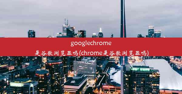 googlechrome是谷歌浏览器吗(chrome是谷歌浏览器吗)