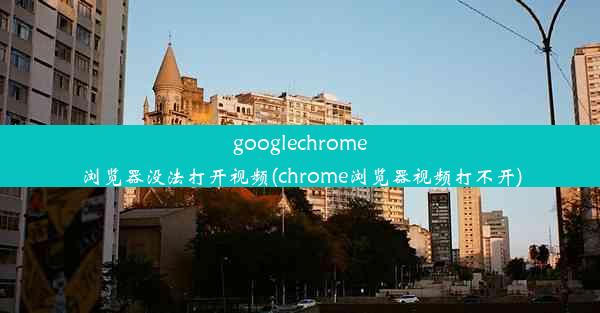 googlechrome浏览器没法打开视频(chrome浏览器视频打不开)