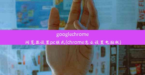 googlechrome浏览器设置pc模式(chrome怎么设置电脑版)