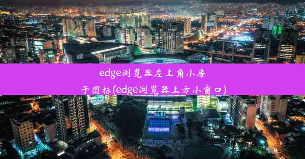 edge浏览器左上角小房子图标(edge浏览器上方小窗口)