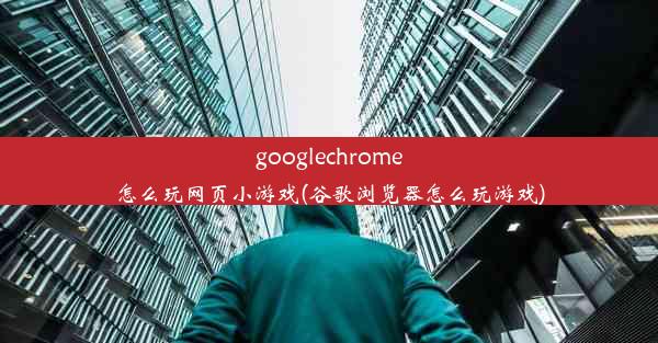 googlechrome怎么玩网页小游戏(谷歌浏览器怎么玩游戏)