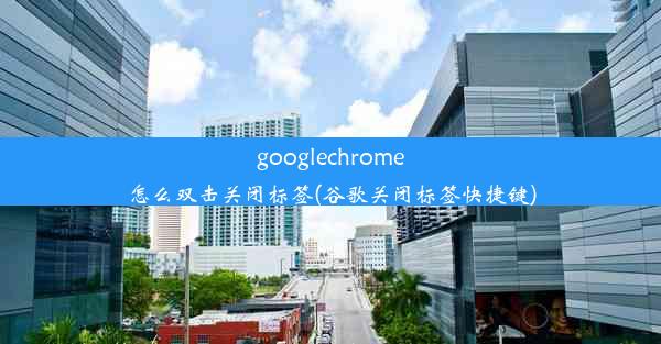 googlechrome怎么双击关闭标签(谷歌关闭标签快捷键)