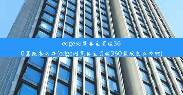 edge浏览器主页被360篡改怎么办(edge浏览器主页被360篡改怎么办啊)