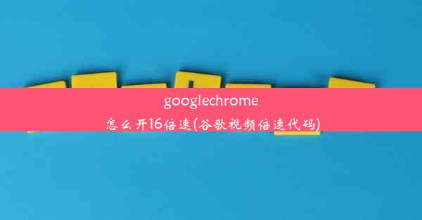 googlechrome怎么开16倍速(谷歌视频倍速代码)