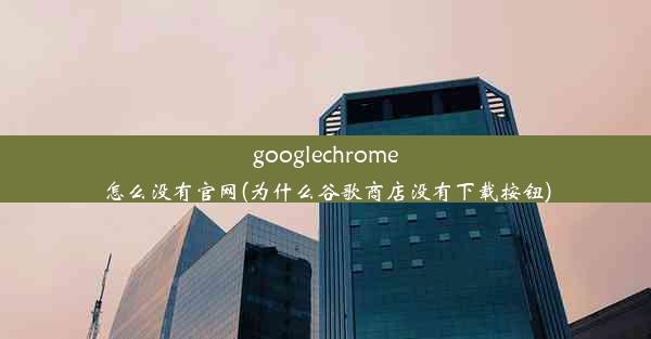 googlechrome怎么没有官网(为什么谷歌商店没有下载按钮)