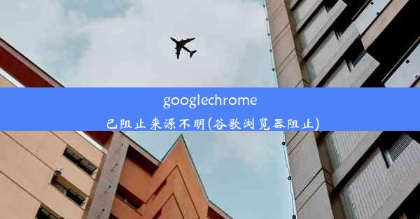 googlechrome已阻止来源不明(谷歌浏览器阻止)