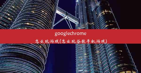 googlechrome怎么玩游戏(怎么玩谷歌手机游戏)