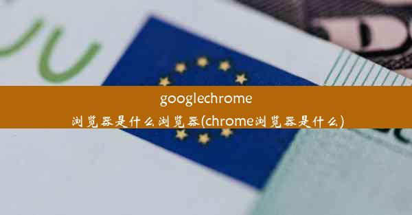 googlechrome浏览器是什么浏览器(chrome浏览器是什么)