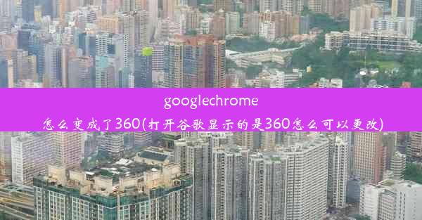 googlechrome怎么变成了360(打开谷歌显示的是360怎么可以更改)