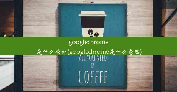 googlechrome是什么软件(googlechrome是什么意思)