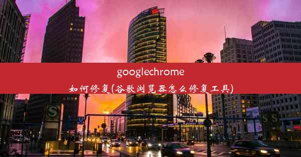 googlechrome如何修复(谷歌浏览器怎么修复工具)