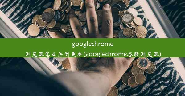 googlechrome浏览器怎么关闭更新(googlechrome谷歌浏览器)