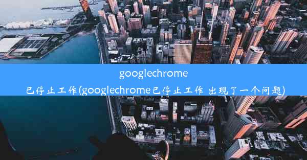 googlechrome已停止工作(googlechrome已停止工作 出现了一个问题)