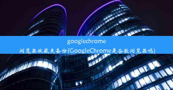 googlechrome浏览器收藏夹备份(GoogleChrome是谷歌浏览器吗)