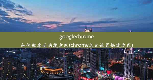 googlechrome如何做桌面快捷方式(chrome怎么设置快捷方式)