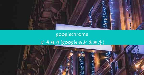 googlechrome扩展程序(google的扩展程序)