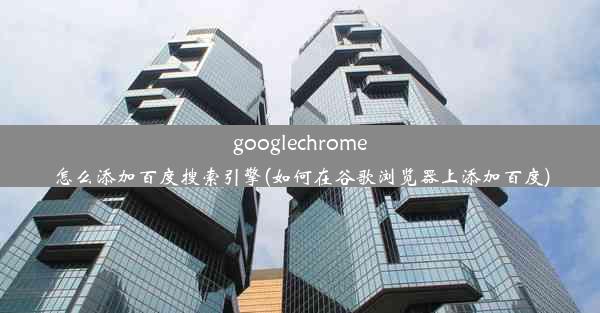 googlechrome怎么添加百度搜索引擎(如何在谷歌浏览器上添加百度)