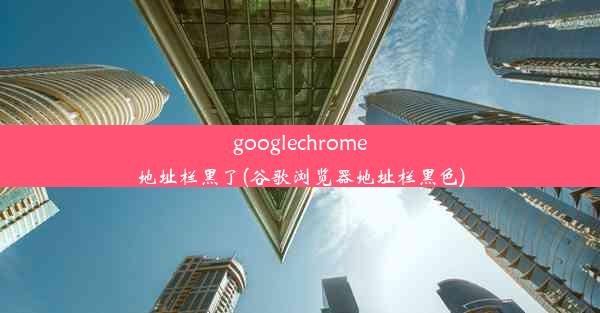 googlechrome地址栏黑了(谷歌浏览器地址栏黑色)