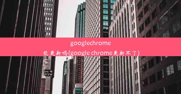 googlechrome能更新吗(google chrome更新不了)