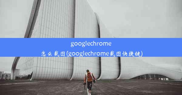 googlechrome怎么截图(googlechrome截图快捷键)