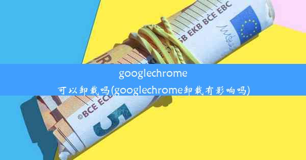 googlechrome可以卸载吗(googlechrome卸载有影响吗)